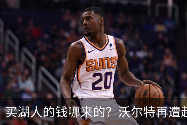 买湖人的钱哪来的？沃尔特再遭起诉 涉嫌挪用客户资金收购球队